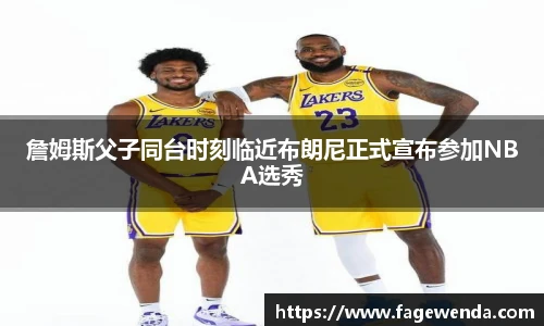 詹姆斯父子同台时刻临近布朗尼正式宣布参加NBA选秀